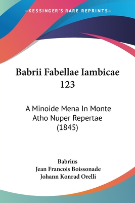 Babrii Fabellae Iambicae 123: A Minoide Mena in Monte Atho Nuper Repertae (1845) - Babrius, and Boissonade, Jean Francois, and Orelli, Johann Konrad (Editor)