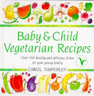 Baby and Child Vegetarian Recipes: Over 150 Healthy and Delicious Dishes for Your Young Family - Timperley, Carol