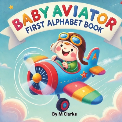 Baby Aviator First Alphabet Book: Soaring Through the Alphabet with Fun Aviation Terms - Clarke, M