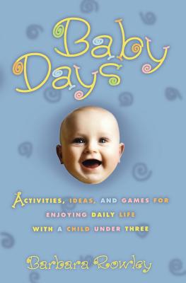 Baby Days: Activities, Ideas, and Games for Enjoying Daily Life with a Child Under Three - Rowley, Barbara