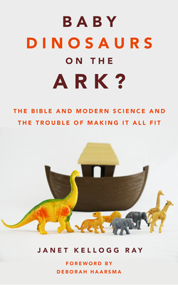 Baby Dinosaurs on the Ark?: The Bible and Modern Science and the Trouble of Making It All Fit - Ray, Janet Kellogg, and Haarsma, Deborah (Foreword by)