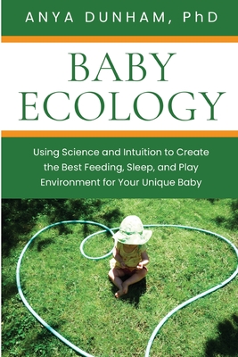 Baby Ecology: Using Science and Intuition to Create the Best Feeding, Sleep, and Play Environment for Your Unique Baby - Dunham, Anya