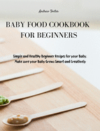 Baby Food Cookbook for Beginners: Simple and Healthy Beginner Recipes for your Baby. Make sure your Baby Grows Smart and Creatively