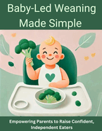 Baby-Led Weaning Made Simple: Empowering Parents to Raise Confident, Independent Eaters