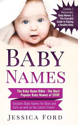 Baby Names: The Baby Name Bible - The Most Popular Baby Names of 2018! Includes Baby Names for Boys and Girls as well as the Latest Trends! (Contains 2 Manuscripts: Baby Names & The Essential Guide to Raising a Healthy Baby) - Ford, Jessica