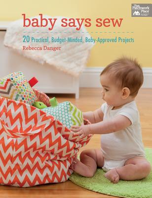 Baby Says Sew: 20 Practical, Budget-Minded, Baby-Approved Projects - Danger, Rebecca