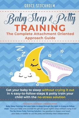Baby Sleep & Potty Training: THE COMPLETE ATTACHMENT ORIENTED APPROACH GUIDE: Get Your Baby to Sleep Without Crying It Out in 4 Easy-To-Follow Steps & Potty Train Your Child With the No-Stress Solution - Stockholm, Grace