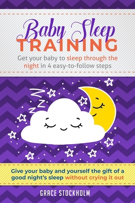 Baby Sleep Training: GET YOUR BABY TO SLEEP THROUGH THE NIGHT IN 4 EASY-TO-FOLLOW STEPS - Give Your Baby and Yourself the Gift of A Good Night's Sleep Without Crying It Out - Stockholm, Grace