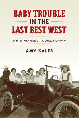 Baby Trouble in the Last Best West: Making New People in Alberta, 1905-1939 - Kaler, Amy