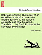 Babylon Electrified. the History of an Expedition Undertaken to Restore Ancient Babylon by the Power of Electricity, and How It Resulted ... Translated ... by Frank Linstow White. Illustrated by Montader.