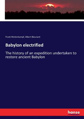 Babylon electrified: The history of an expedition undertaken to restore ancient Babylon - Weitenkampf, Frank, and Bleunard, Albert