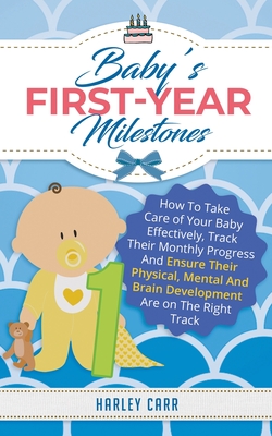 Baby's First-Year Milestones: How to Take Care of Your Baby Effectively, Track Their Monthly Progress and Ensure Their Physical, Mental and Brain Development Are on the Right Track - Carr, Harley