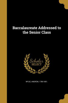 Baccalaureate Addressed to the Senior Class - Wylie, Andrew 1789-1851 (Creator)