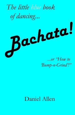 Bachata!: ...or How to 'Bump-N-Grind'! - Allen, Daniel, Dr.