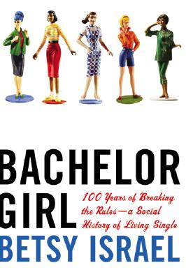 Bachelor Girl: 100 Years of Breaking the Rules--A Social History of Living Single - Israel, Betsy