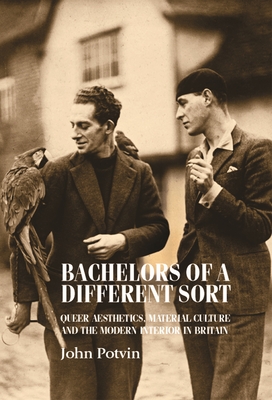 Bachelors of a Different Sort: Queer Aesthetics, Material Culture and the Modern Interior in Britain - Potvin, John