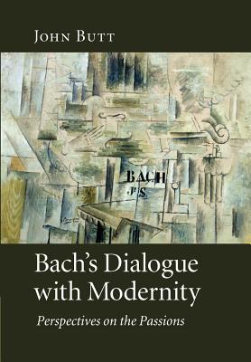 Bach's Dialogue with Modernity: Perspectives on the Passions - Butt, John