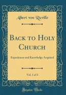 Back to Holy Church, Vol. 1 of 3: Experiences and Knowledge Acquired (Classic Reprint)