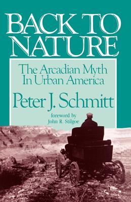Back to Nature: The Arcadian Myth in Urban America - Schmitt, Peter J, Professor, and Stilgoe, John R (Foreword by)
