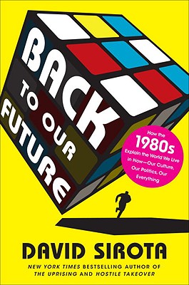 Back to Our Future: How the 1980s Explain the World We Live in Now--Our Culture, Our Politics, Our Everything - Sirota, David