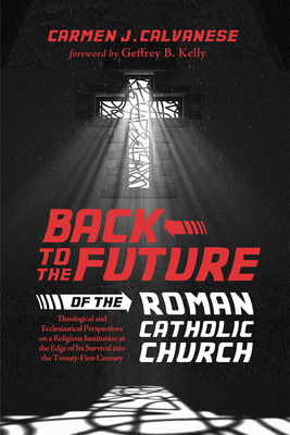 Back to the Future of the Roman Catholic Church - Calvanese, Carmen J, and Kelly, Geffrey B (Foreword by)