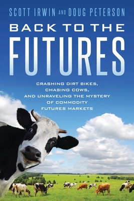 Back to the Futures: Crashing Dirt Bikes, Chasing Cows, and Unraveling the Mystery of Commodity Futures Markets - Irwin, Scott, and Peterson, Doug