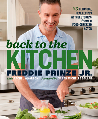 Back to the Kitchen: 75 Delicious, Real Recipes (& True Stories) from a Food-Obsessed Actor: A Cookbook - Prinze, Freddie, and Wharton, Rachel, and Gellar, Sarah Michelle (Foreword by)