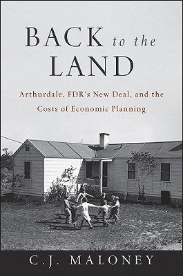 Back to the Land: Arthurdale, FDR's New Deal, and the Costs of Economic Planning - Maloney, C. J.