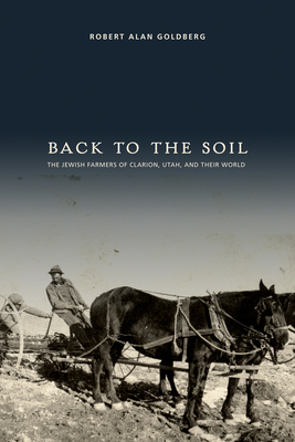 Back to the Soil: The Jewish Farmers of Clarion, Utah, and Their World - Goldberg, Robert Alan, Professor, MD