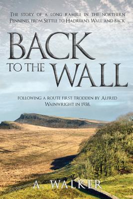 Back to the Wall: The story of a long ramble in the northern Pennines, from Settle to Hadrian's Wall and back, following a route first trodden by Alfred Wainwright in 1938. - Walker, A