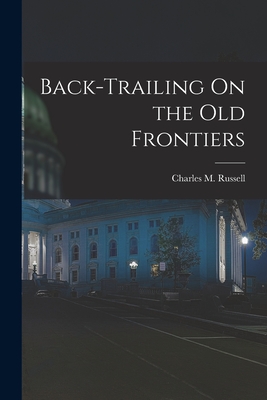 Back-Trailing On the Old Frontiers - Russell, Charles M