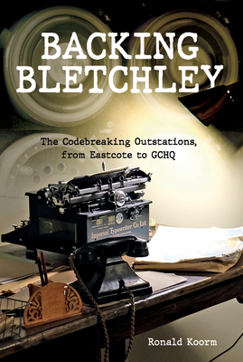 Backing Bletchley: The Codebreaking Outstations, from Eastcote to Gchq - Koorm, Ronald