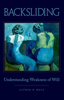 Backsliding: Understanding Weakness of Will - Mele, Alfred R