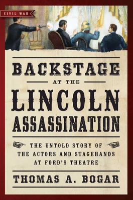 Backstage at the Lincoln Assassination: The Untold Story of the Actors and Stagehands at Ford's Theatre - Bogar, Thomas A