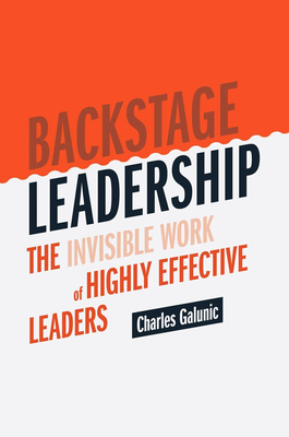 Backstage Leadership: The Invisible Work of Highly Effective Leaders - Galunic, Charles