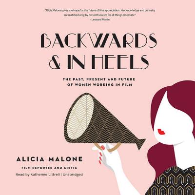 Backwards and in Heels Lib/E: The Past, Present, and Future of Women Working in Film - Malone, Alicia, and Littrell, Katherine (Read by)