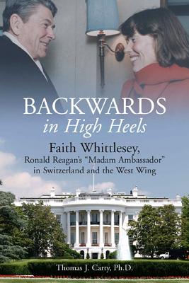 Backwards in High Heels: Faith Whittlesey, Ronald Reagan's "Madam Ambassador" in Switzerland and the West Wing - Carty Ph.D., Thomas J.