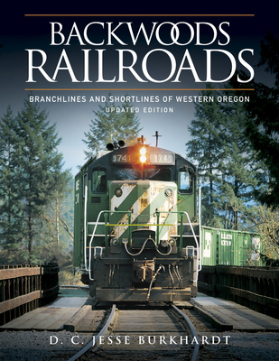 Backwoods Railroads: Branchlines and Shortlines of Western Oregon - Burkhardt, D C Jesse