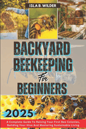 Backyard Beekeeping for Beginners 2025: A Complete Guide To Raising Your First Bee Colonies, Building Your Hive And Mastering Sustainable Living