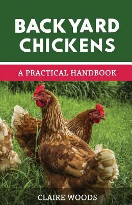 Backyard Chickens: A Practical Handbook to Raising Chickens - Woods, Claire
