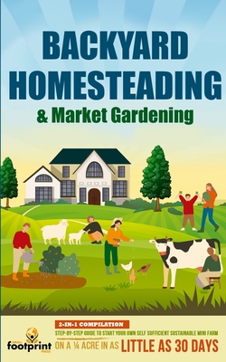 Backyard Homesteading & Market Gardening: 2-in-1 Compilation Step-By-Step Guide to Start Your Own Self Sufficient Sustainable Mini Farm on a 1/4 Acre In as Little as 30 Days - Footprint Press, Small