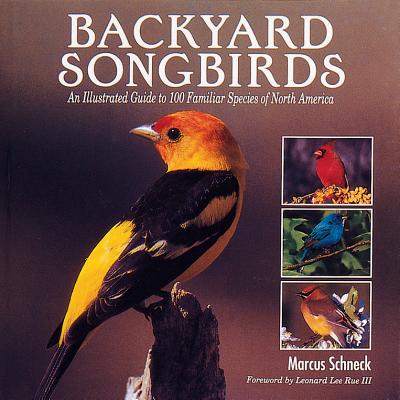 Backyard Songbirds: An Illustrated Guide to 100 Familiar Species of North America - Schneck, Marcus, and Rue, Leonard Lee, Dr., III (Foreword by)