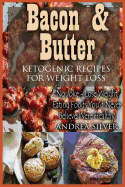 Bacon and Butter Ketogenic Recipes for Weight Loss: No Joke - Lose Weight Eating Foods You'd Never Believe Were Healthy