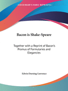 Bacon is Shake-Speare: Together with a Reprint of Bacon's Promus of Formularies and Elegancies