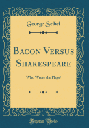 Bacon Versus Shakespeare: Who Wrote the Plays? (Classic Reprint)