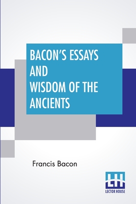 Bacon's Essays And Wisdom Of The Ancients: With A Biographical Notice By A. Spiers Preface By B. Montagu, And Notes By Different Writers - Bacon, Francis, and Montagu, Basil (Preface by), and Spiers, Alexander (Notes by)