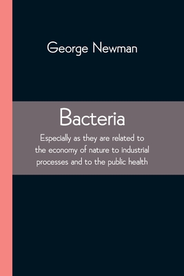 Bacteria; Especially as they are related to the economy of nature to industrial processes and to the public health - Newman, George