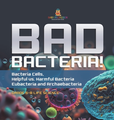 Bad Bacteria! Bacteria Cells, Helpful vs. Harmful Bacteria Eubacteria and Archaebacteria Grade 6-8 Life Science - Baby Professor