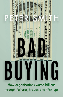 Bad Buying: How organisations waste billions through failures, frauds and f*ck-ups - Smith, Peter