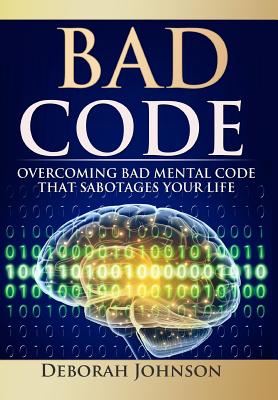 Bad Code: Overcoming Bad Mental Code that Sabotages Your Life - Johnson, Deborah, and Miller, Paula, Ph.D. (Editor), and Grajeda, Sandra (Editor)